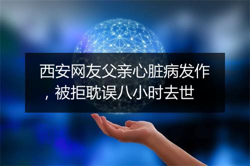 西安网友父亲心脏病发作，被拒耽误八小时去世