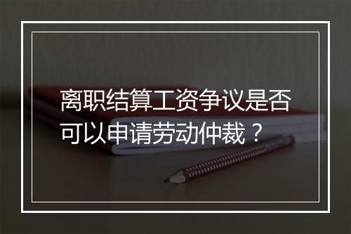 离职结算工资争议是否可以申请劳动仲裁？