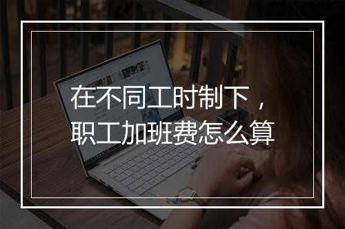 在不同工时制下，职工加班费怎么算
