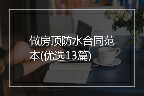 做房顶防水合同范本(优选13篇)