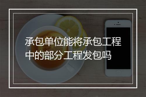 承包单位能将承包工程中的部分工程发包吗