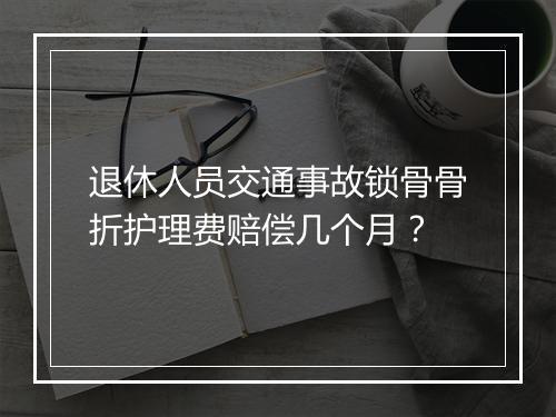 退休人员交通事故锁骨骨折护理费赔偿几个月？
