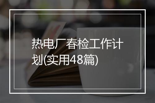 热电厂春检工作计划(实用48篇)