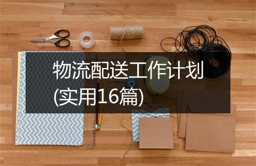 物流配送工作计划(实用16篇)