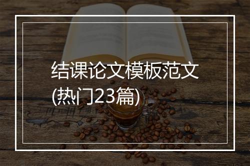 结课论文模板范文(热门23篇)