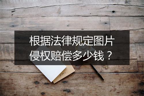 根据法律规定图片侵权赔偿多少钱？