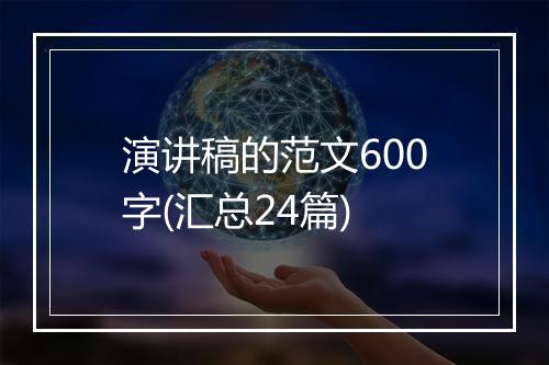 演讲稿的范文600字(汇总24篇)