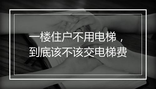 一楼住户不用电梯，到底该不该交电梯费