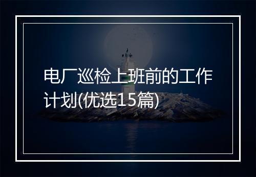 电厂巡检上班前的工作计划(优选15篇)