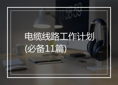 电缆线路工作计划(必备11篇)