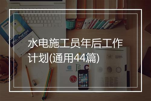 水电施工员年后工作计划(通用44篇)