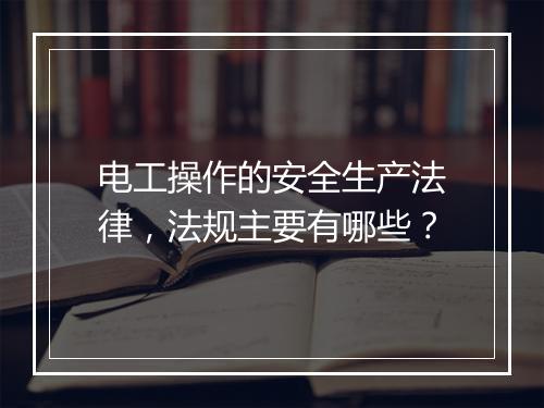 电工操作的安全生产法律，法规主要有哪些？