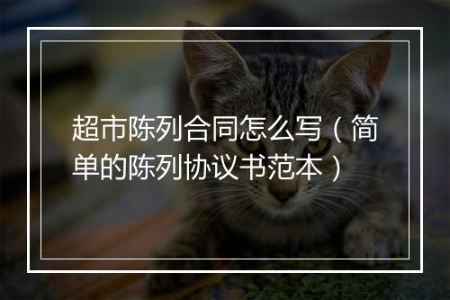 超市陈列合同怎么写（简单的陈列协议书范本）
