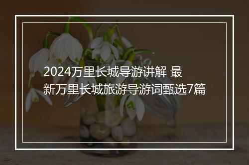 2024万里长城导游讲解 最新万里长城旅游导游词甄选7篇