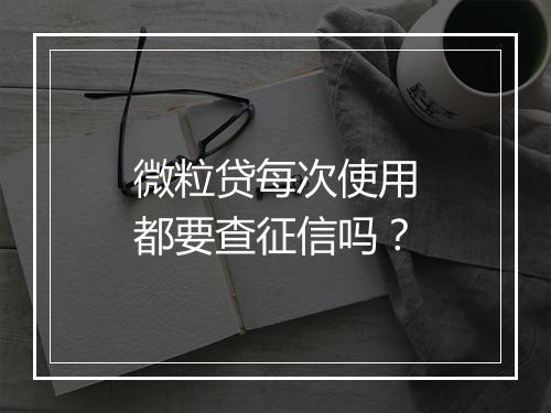 微粒贷每次使用都要查征信吗？