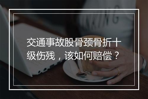交通事故股骨颈骨折十级伤残，该如何赔偿？