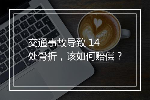 交通事故导致 14 处骨折，该如何赔偿？