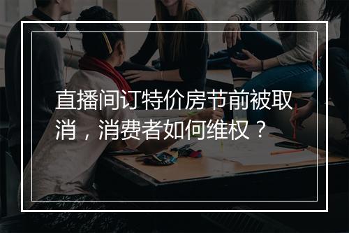 直播间订特价房节前被取消，消费者如何维权？