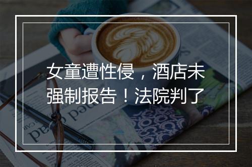 女童遭性侵，酒店未强制报告！法院判了