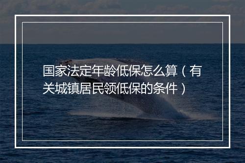 国家法定年龄低保怎么算（有关城镇居民领低保的条件）