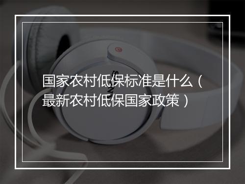 国家农村低保标准是什么（最新农村低保国家政策）