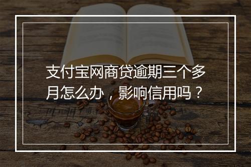 支付宝网商贷逾期三个多月怎么办，影响信用吗？