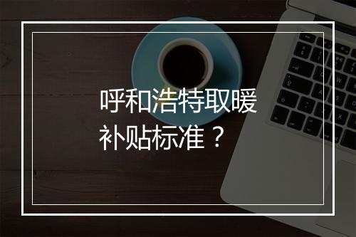 呼和浩特取暖补贴标准？