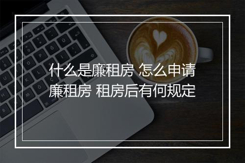 什么是廉租房 怎么申请廉租房 租房后有何规定