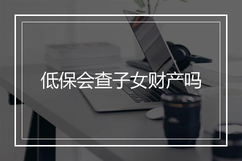 低保会查子女财产吗