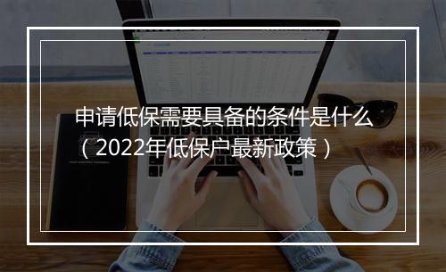 申请低保需要具备的条件是什么（2022年低保户最新政策）