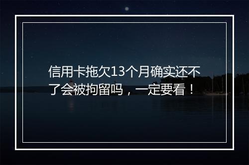信用卡拖欠13个月确实还不了会被拘留吗，一定要看！