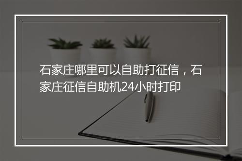 石家庄哪里可以自助打征信，石家庄征信自助机24小时打印