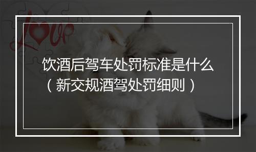 饮酒后驾车处罚标准是什么（新交规酒驾处罚细则）