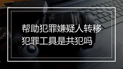 帮助犯罪嫌疑人转移犯罪工具是共犯吗