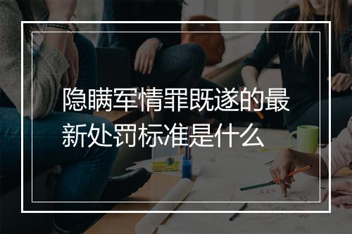 隐瞒军情罪既遂的最新处罚标准是什么