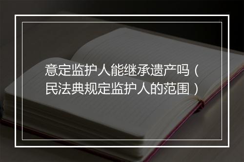 意定监护人能继承遗产吗（民法典规定监护人的范围）