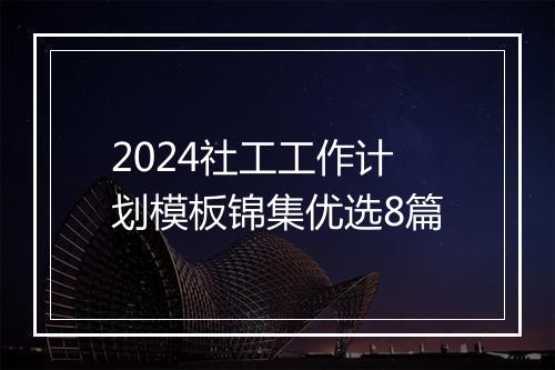 2024社工工作计划模板锦集优选8篇