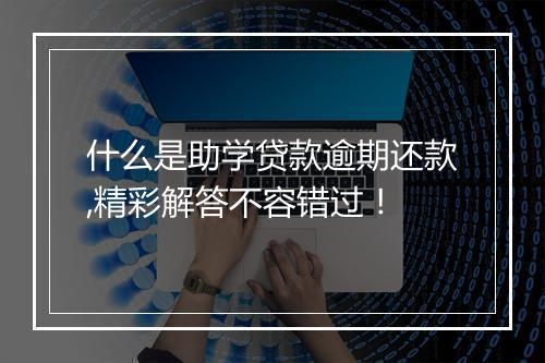 什么是助学贷款逾期还款,精彩解答不容错过！
