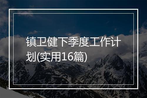 镇卫健下季度工作计划(实用16篇)
