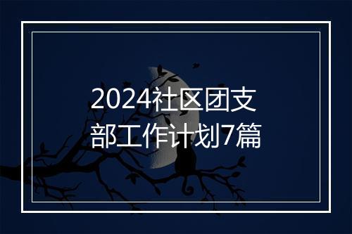 2024社区团支部工作计划7篇