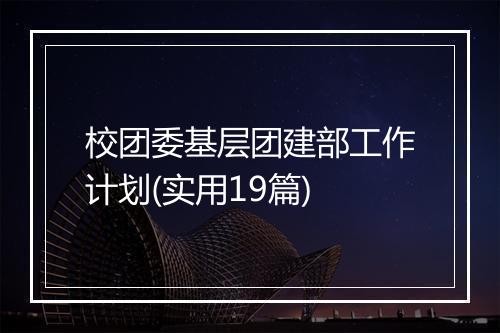 校团委基层团建部工作计划(实用19篇)