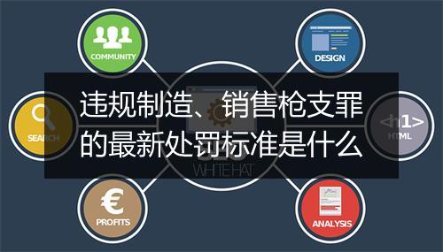 违规制造、销售枪支罪的最新处罚标准是什么
