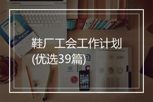 鞋厂工会工作计划(优选39篇)