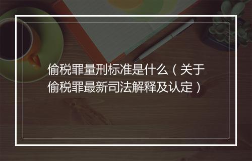 偷税罪量刑标准是什么（关于偷税罪最新司法解释及认定）