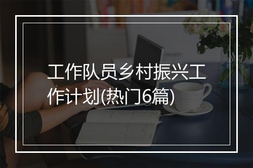工作队员乡村振兴工作计划(热门6篇)