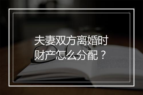 夫妻双方离婚时财产怎么分配？