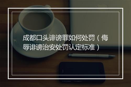 成都口头诽谤罪如何处罚（侮辱诽谤治安处罚认定标准）