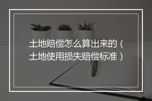 土地赔偿怎么算出来的（土地使用损失赔偿标准）