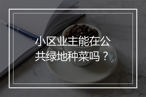 小区业主能在公共绿地种菜吗？