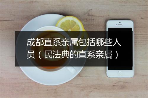 成都直系亲属包括哪些人员（民法典的直系亲属）